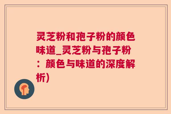 灵芝粉和孢子粉的颜色味道_灵芝粉与孢子粉:颜色与味道的深度解析) 灵芝粉和孢子粉的颜色味道_灵芝粉与孢子粉:颜色与味道的深度解析)