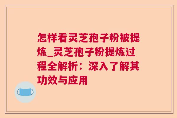 怎样看灵芝孢子粉被提炼_灵芝孢子粉提炼过程全解析:深入了解其功效与应用 怎样看灵芝孢子粉被提炼_灵芝孢子粉提炼过程全解析:深入了解其功效与应用