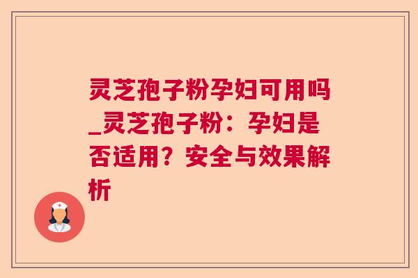 灵芝孢子粉孕妇可用吗_灵芝孢子粉：孕妇是否适用？安全与效果解析