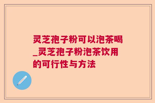 灵芝孢子粉可以泡茶喝_灵芝孢子粉泡茶饮用的可行性与方法 灵芝孢子粉可以泡茶喝_灵芝孢子粉泡茶饮用的可行性与方法