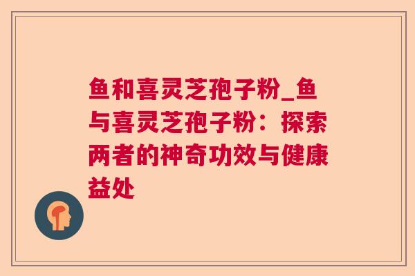 鱼和喜灵芝孢子粉_鱼与喜灵芝孢子粉：探索两者的神奇功效与健康益处