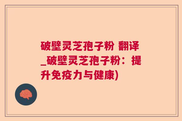 破壁灵芝孢子粉 翻译_破壁灵芝孢子粉：提升免疫力与健康)