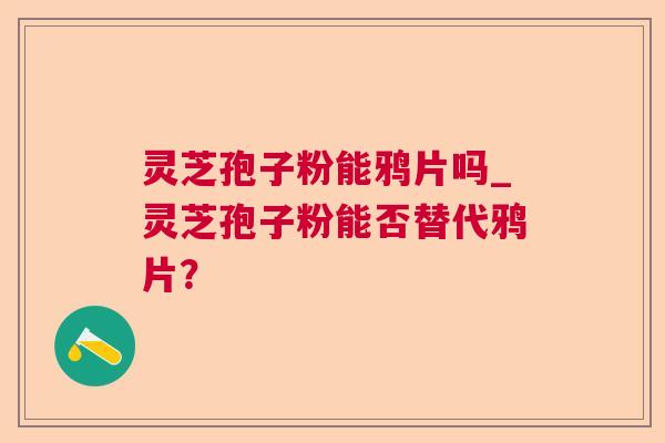 灵芝孢子粉能鸦片吗_灵芝孢子粉能否替代鸦片？
