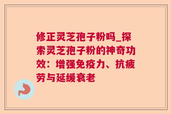 修正灵芝孢子粉吗_探索灵芝孢子粉的神奇功效:增强免疫力、与延缓 修正灵芝孢子粉吗_探索灵芝孢子粉的神奇功效:增强免疫力、与延缓