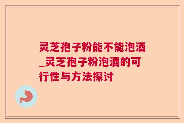 灵芝孢子粉能不能泡酒_灵芝孢子粉泡酒的可行性与方法探讨 灵芝孢子粉能不能泡酒_灵芝孢子粉泡酒的可行性与方法探讨