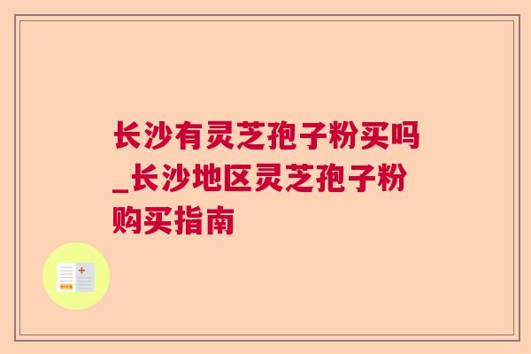 长沙有灵芝孢子粉买吗_长沙地区灵芝孢子粉购买指南 长沙有灵芝孢子粉买吗_长沙地区灵芝孢子粉购买指南