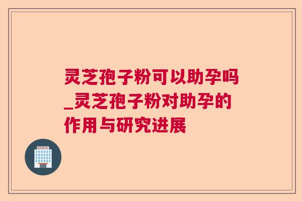 灵芝孢子粉可以助孕吗_灵芝孢子粉对助孕的作用与研究进展 灵芝孢子粉可以助孕吗_灵芝孢子粉对助孕的作用与研究进展