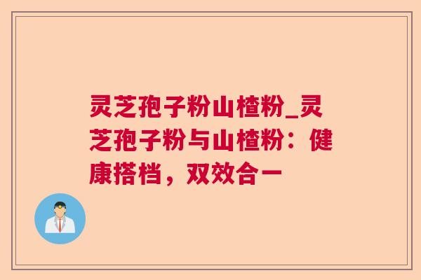 灵芝孢子粉山楂粉_灵芝孢子粉与山楂粉：健康搭档，双效合一