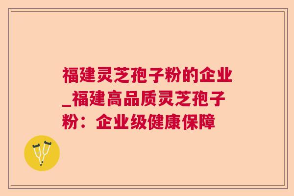 福建灵芝孢子粉的企业_福建高品质灵芝孢子粉:企业级健康保障 福建灵芝孢子粉的企业_福建高品质灵芝孢子粉:企业级健康保障