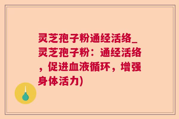 灵芝孢子粉通经活络_灵芝孢子粉:通经活络,促进,增强身体活力) 灵芝孢子粉通经活络_灵芝孢子粉:通经活络,促进,增强身体活力)