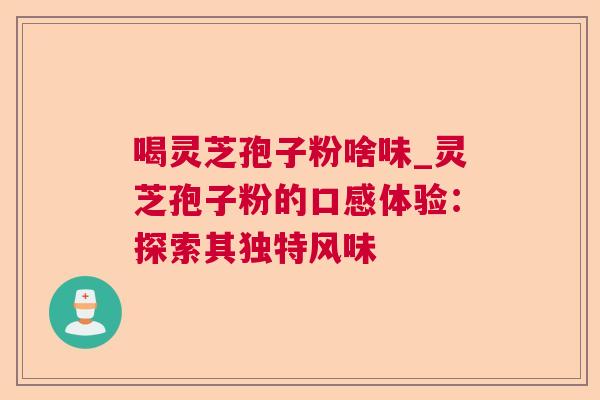 喝灵芝孢子粉啥味_灵芝孢子粉的口感体验:探索其独特风味 喝灵芝孢子粉啥味_灵芝孢子粉的口感体验:探索其独特风味