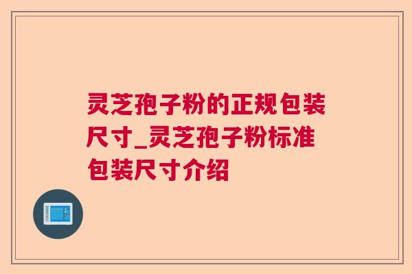 灵芝孢子粉的正规包装尺寸_灵芝孢子粉标准包装尺寸介绍