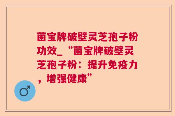 菌宝牌破壁灵芝孢子粉功效_“菌宝牌破壁灵芝孢子粉:提升免疫力,增强健康” 菌宝牌破壁灵芝孢子粉功效_“菌宝牌破壁灵芝孢子粉:提升免疫力,增强健康”