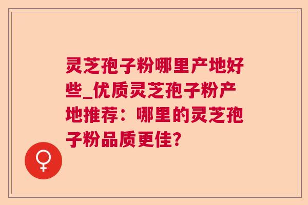 灵芝孢子粉哪里产地好些_优质灵芝孢子粉产地推荐：哪里的灵芝孢子粉品质更佳？