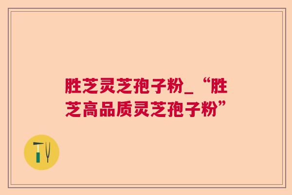 胜芝灵芝孢子粉_“胜芝高品质灵芝孢子粉” 胜芝灵芝孢子粉_“胜芝高品质灵芝孢子粉”