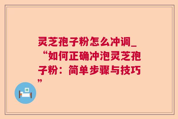 灵芝孢子粉怎么冲调_“如何正确冲泡灵芝孢子粉：简单步骤与技巧”