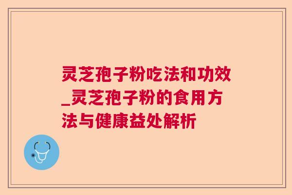 灵芝孢子粉吃法和功效_灵芝孢子粉的食用方法与健康益处解析 灵芝孢子粉吃法和功效_灵芝孢子粉的食用方法与健康益处解析