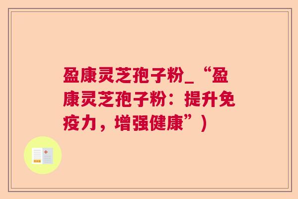 盈康灵芝孢子粉_“盈康灵芝孢子粉:提升免疫力,增强健康”) 盈康灵芝孢子粉_“盈康灵芝孢子粉:提升免疫力,增强健康”)