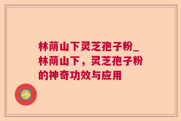 林荫山下灵芝孢子粉_林荫山下，灵芝孢子粉的神奇功效与应用