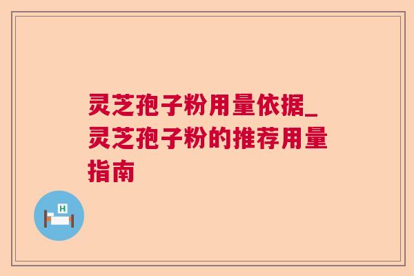 灵芝孢子粉用量依据_灵芝孢子粉的推荐用量指南 灵芝孢子粉用量依据_灵芝孢子粉的推荐用量指南