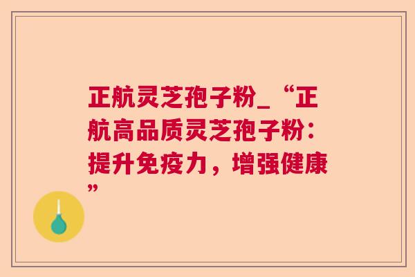 正航灵芝孢子粉_“正航高品质灵芝孢子粉：提升免疫力，增强健康”