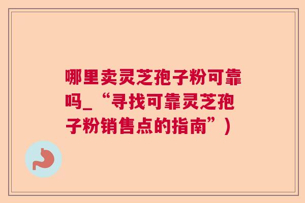 哪里卖灵芝孢子粉可靠吗_“寻找可靠灵芝孢子粉销售点的指南”)