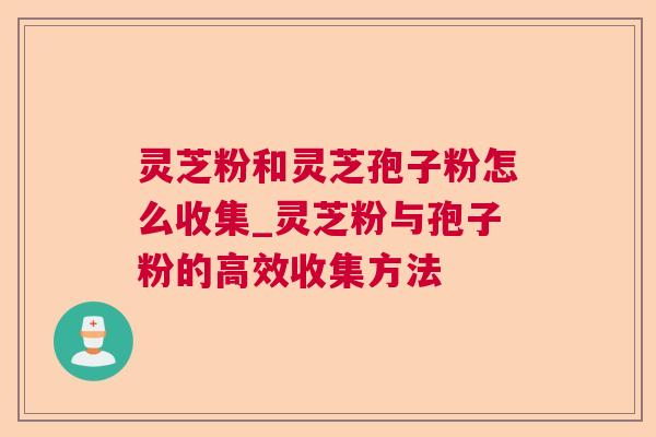 灵芝粉和灵芝孢子粉怎么收集_灵芝粉与孢子粉的高效收集方法 灵芝粉和灵芝孢子粉怎么收集_灵芝粉与孢子粉的高效收集方法