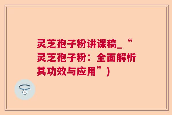 灵芝孢子粉讲课稿_“灵芝孢子粉:全面解析其功效与应用”) 灵芝孢子粉讲课稿_“灵芝孢子粉:全面解析其功效与应用”)