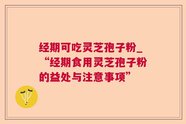 经期可吃灵芝孢子粉_“经期食用灵芝孢子粉的益处与注意事项”