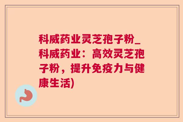 科威药业灵芝孢子粉_科威药业:高效灵芝孢子粉,提升免疫力与健康生活) 科威药业灵芝孢子粉_科威药业:高效灵芝孢子粉,提升免疫力与健康生活)