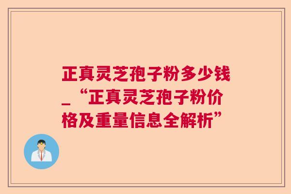 正真灵芝孢子粉多少钱_“正真灵芝孢子粉价格及重量信息全解析”