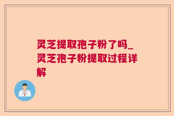 灵芝提取孢子粉了吗_灵芝孢子粉提取过程详解