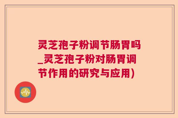 灵芝孢子粉调节肠胃吗_灵芝孢子粉对肠胃调节作用的研究与应用)