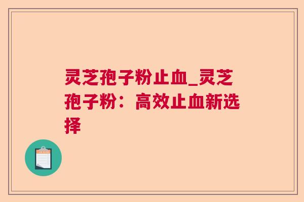 灵芝孢子粉止_灵芝孢子粉：高效止新选择