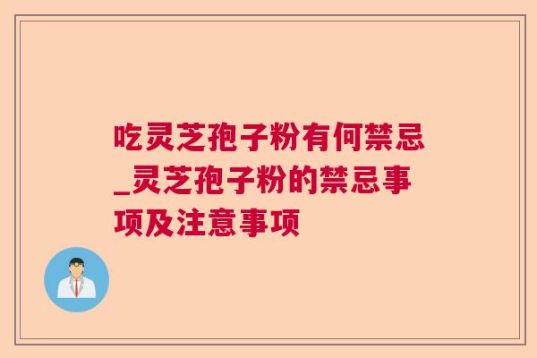吃灵芝孢子粉有何禁忌_灵芝孢子粉的禁忌事项及注意事项