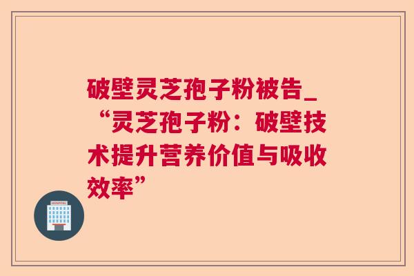 破壁灵芝孢子粉被告_“灵芝孢子粉：破壁技术提升营养价值与吸收效率”