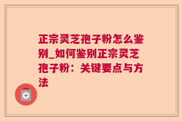 正宗灵芝孢子粉怎么鉴别_如何鉴别正宗灵芝孢子粉：关键要点与方法