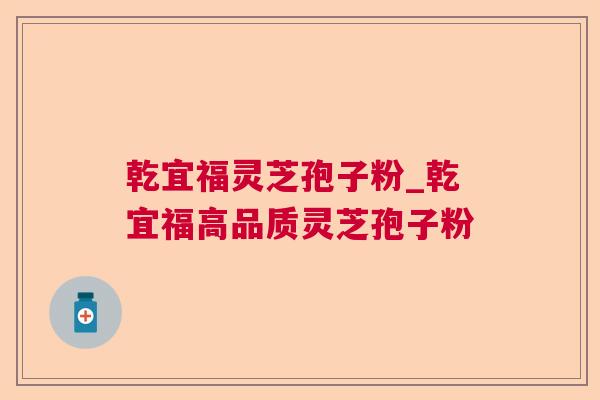 乾宜福灵芝孢子粉_乾宜福高品质灵芝孢子粉