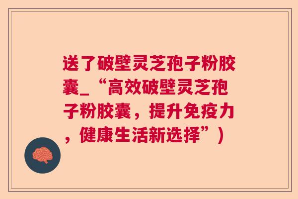 送了破壁灵芝孢子粉胶囊_“高效破壁灵芝孢子粉胶囊,提升免疫力,健康生活新选择”) 送了破壁灵芝孢子粉胶囊_“高效破壁灵芝孢子粉胶囊,提升免疫力,健康生活新选择”)