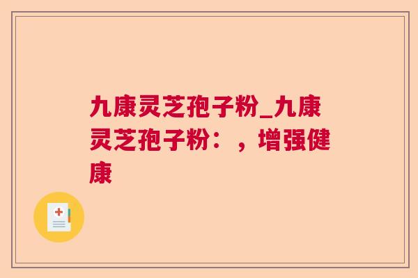 九康灵芝孢子粉_九康灵芝孢子粉：，增强健康