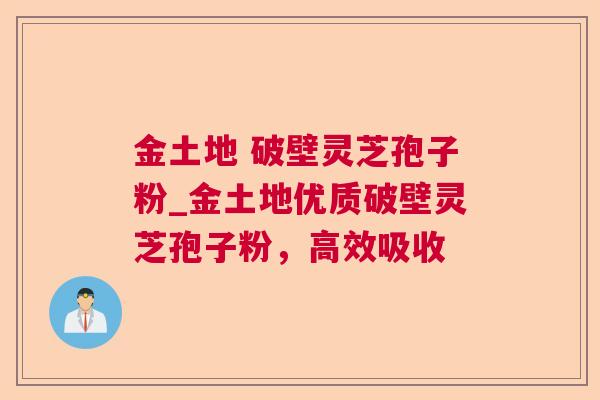 金土地 破壁灵芝孢子粉_金土地优质破壁灵芝孢子粉，高效吸收