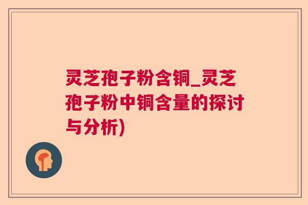 灵芝孢子粉含铜_灵芝孢子粉中铜含量的探讨与分析) 灵芝孢子粉含铜_灵芝孢子粉中铜含量的探讨与分析)
