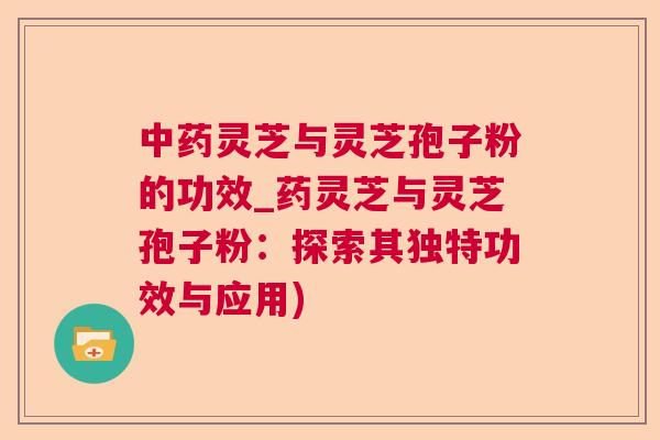 灵芝与灵芝孢子粉的功效_药灵芝与灵芝孢子粉：探索其独特功效与应用)
