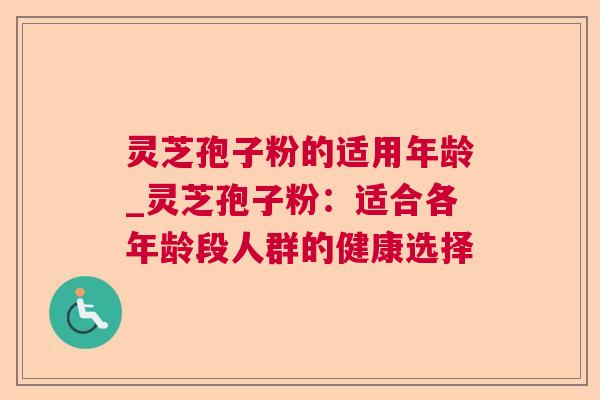 灵芝孢子粉的适用年龄_灵芝孢子粉:适合各年龄段人群的健康选择 灵芝孢子粉的适用年龄_灵芝孢子粉:适合各年龄段人群的健康选择