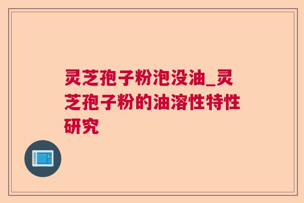 灵芝孢子粉泡没油_灵芝孢子粉的油溶性特性研究 灵芝孢子粉泡没油_灵芝孢子粉的油溶性特性研究