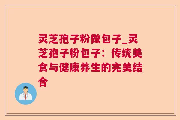 灵芝孢子粉做包子_灵芝孢子粉包子:传统美食与健康养生的完美结合 灵芝孢子粉做包子_灵芝孢子粉包子:传统美食与健康养生的完美结合