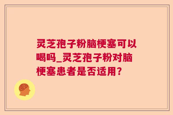 灵芝孢子粉脑梗塞可以喝吗_灵芝孢子粉对脑梗塞患者是否适用？