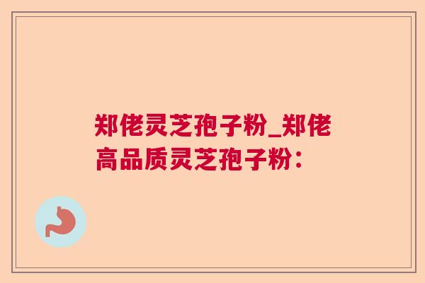 郑佬灵芝孢子粉_郑佬高品质灵芝孢子粉：