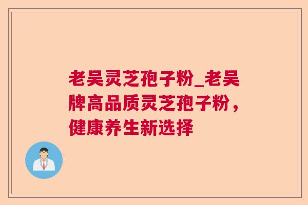 老吴灵芝孢子粉_老吴牌高品质灵芝孢子粉，健康养生新选择