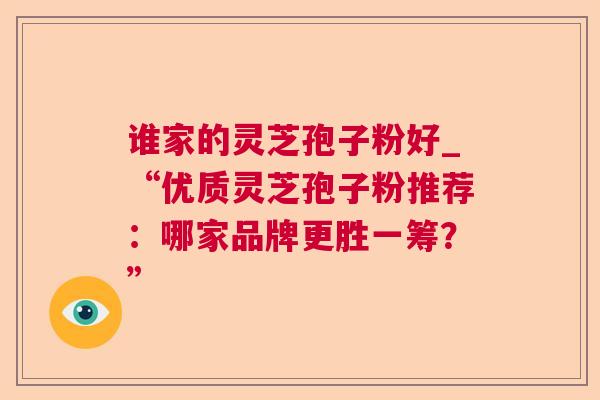 谁家的灵芝孢子粉好_“优质灵芝孢子粉推荐：哪家品牌更胜一筹？”